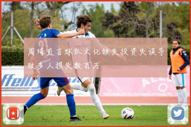 周琦直言球队文化缺失投资失误导致多人损失数百万