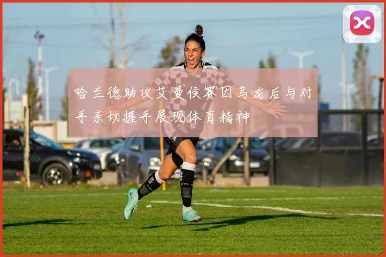 哈兰德助攻艾曼侯赛因乌龙后与对手亲切握手展现体育精神