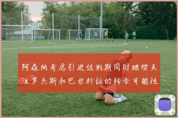 阿森纳考虑引进佐利斯同时继续关注罗杰斯和巴尔科拉的转会可能性