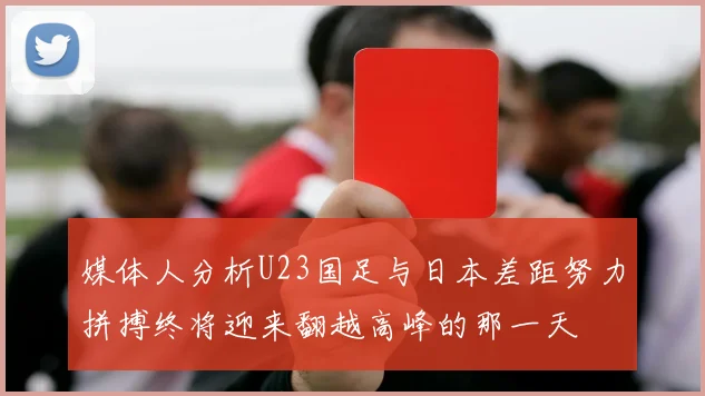 媒体人分析U23国足与日本差距努力拼搏终将迎来翻越高峰的那一天