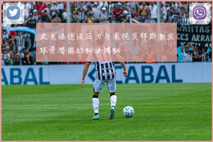 皮克福德谈压力与表现莫耶斯激发球员潜能的秘诀揭秘
