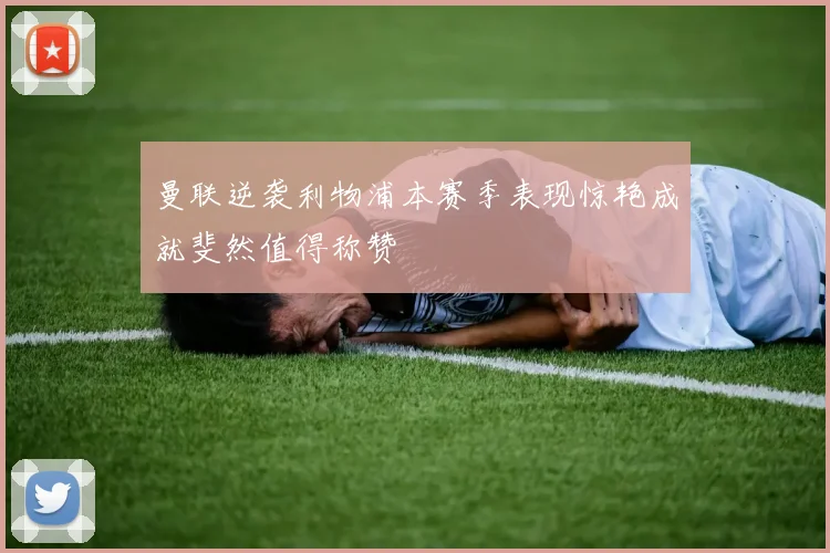 曼联逆袭利物浦本赛季表现惊艳成就斐然值得称赞