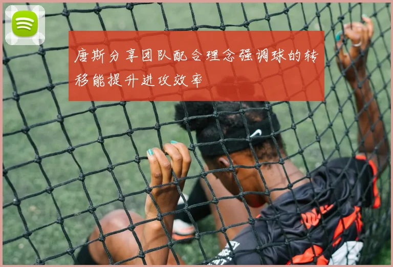 唐斯分享团队配合理念强调球的转移能提升进攻效率