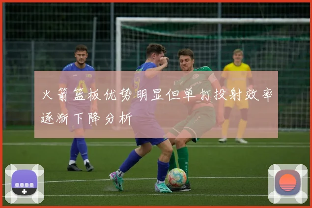 火箭篮板优势明显但单打投射效率逐渐下降分析