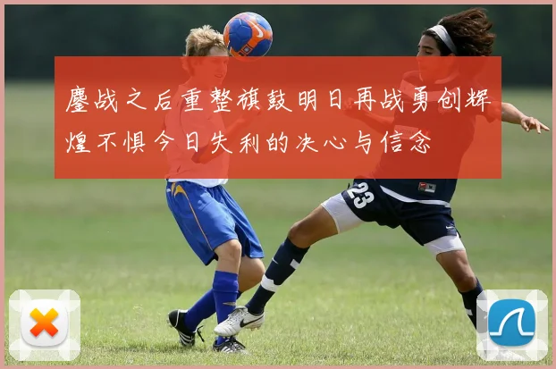 鏖战之后重整旗鼓明日再战勇创辉煌不惧今日失利的决心与信念