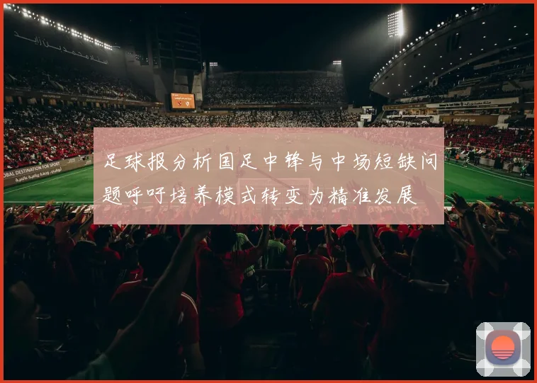 足球报分析国足中锋与中场短缺问题呼吁培养模式转变为精准发展