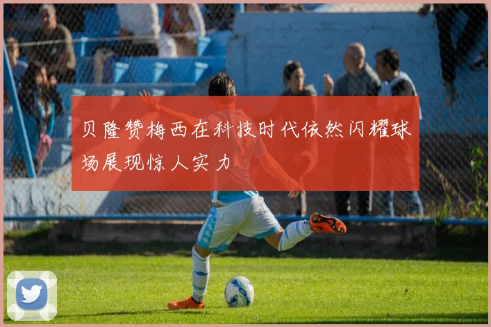 贝隆赞梅西在科技时代依然闪耀球场展现惊人实力