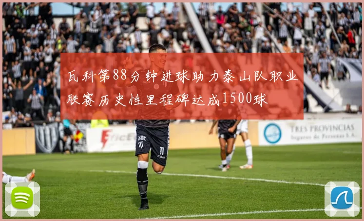 瓦科第88分钟进球助力泰山队职业联赛历史性里程碑达成1500球