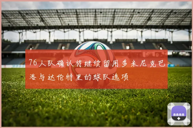 76人队确认将继续留用多米尼克巴洛与达伦特里的球队选项