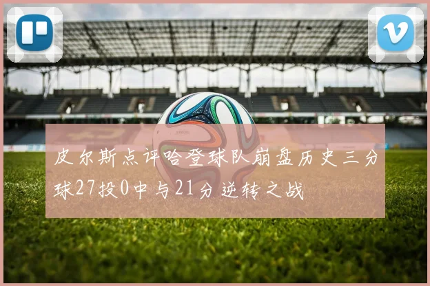 皮尔斯点评哈登球队崩盘历史三分球27投0中与21分逆转之战