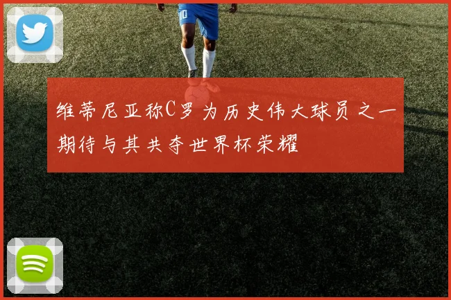 维蒂尼亚称C罗为历史伟大球员之一期待与其共夺世界杯荣耀