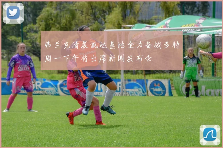 弗兰克清晨抵达基地全力备战多特周一下午将出席新闻发布会