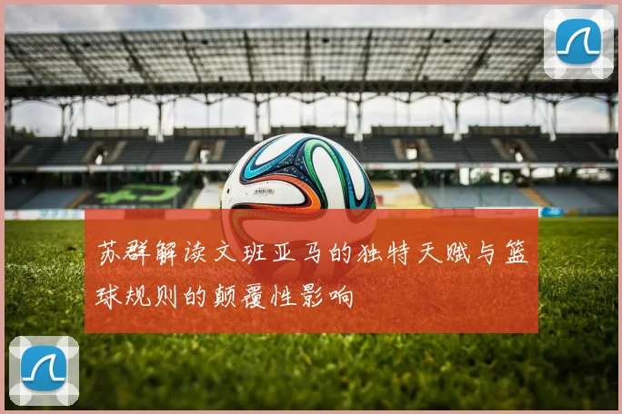 苏群解读文班亚马的独特天赋与篮球规则的颠覆性影响