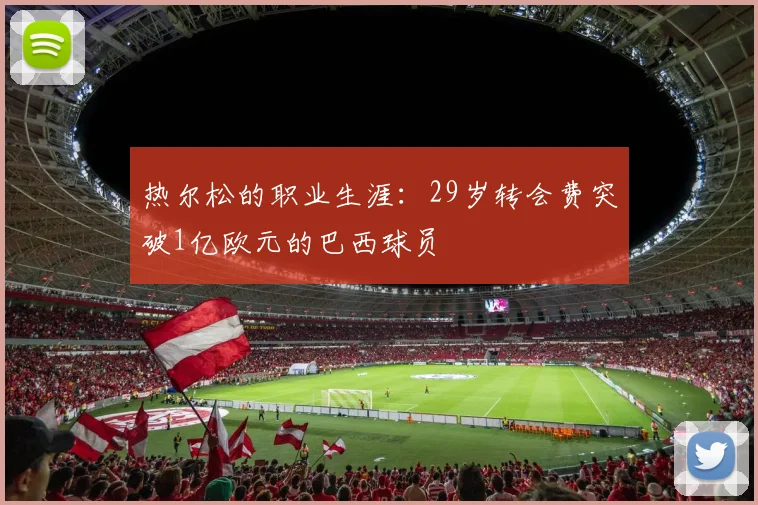 热尔松的职业生涯：29岁转会费突破1亿欧元的巴西球员