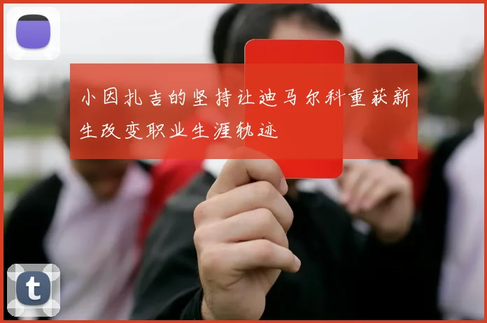 小因扎吉的坚持让迪马尔科重获新生改变职业生涯轨迹
