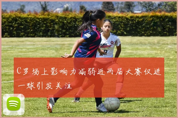 C罗场上影响力减弱近两届大赛仅进一球引发关注