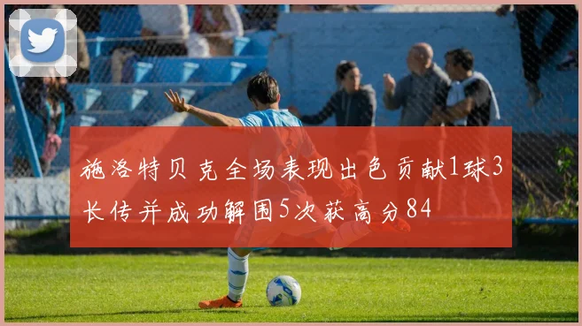 施洛特贝克全场表现出色贡献1球3长传并成功解围5次获高分84